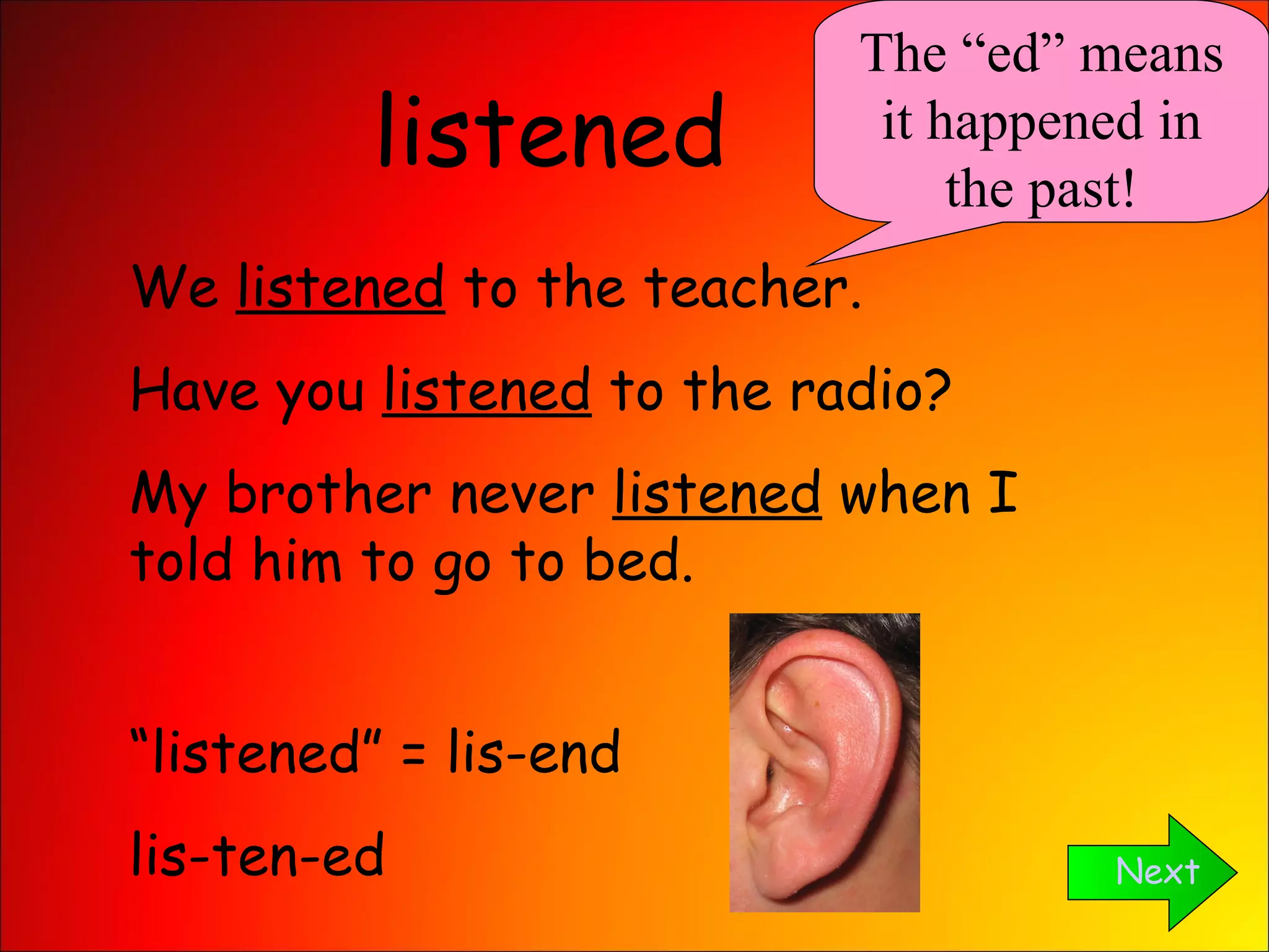 listened Next The “ed” means it happened in the past! We  listened  to the teacher. Have you  listened  to the radio? My brother never  listened  when I told him to go to bed. “ listened” = lis-end lis-ten-ed 