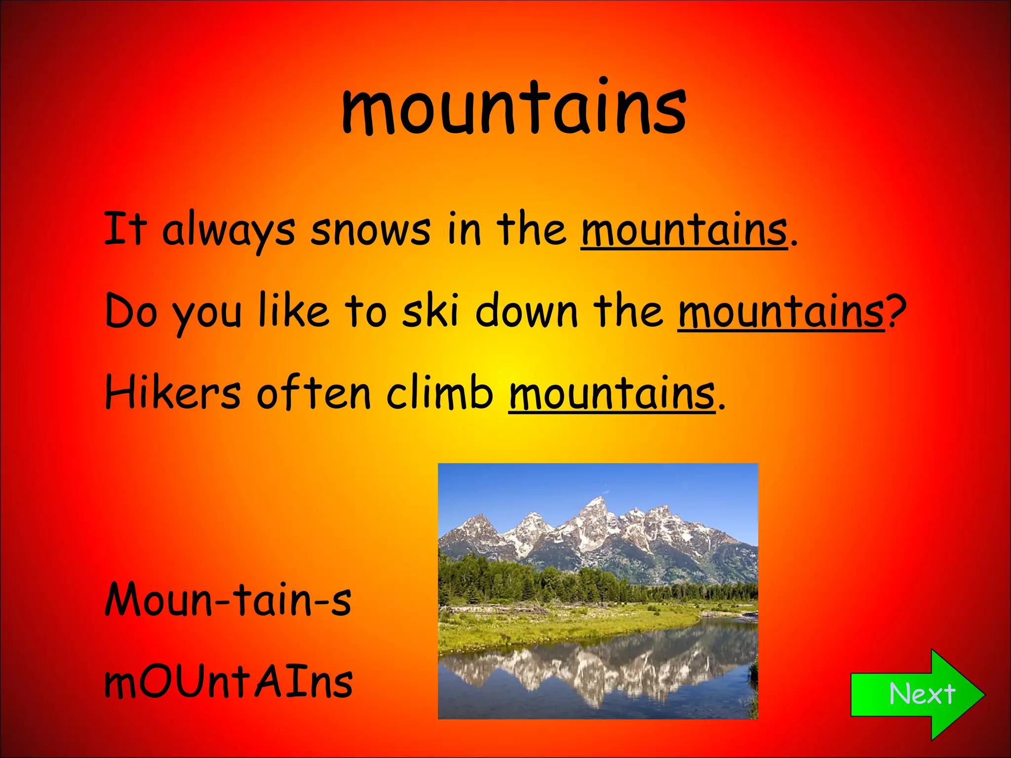 mountains Next It always snows in the  mountains . Do you like to ski down the  mountains ? Hikers often climb  mountains . Moun-tain-s mOUntAIns 