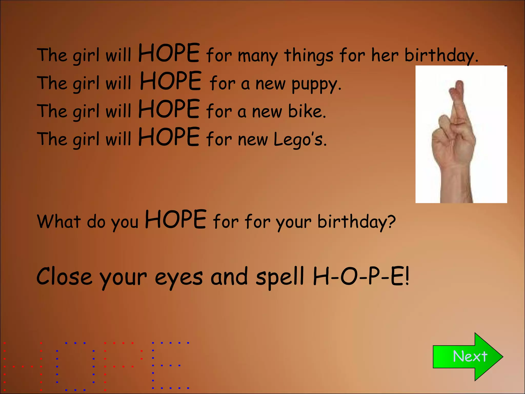 The girl will  HOPE  for many things for her birthday. The girl will  HOPE  for a new puppy. The girl will  HOPE  for a new bike. The girl will  HOPE  for new Lego’s.  What do you  HOPE  for for your birthday? Close your eyes and spell H-O-P-E! Next 