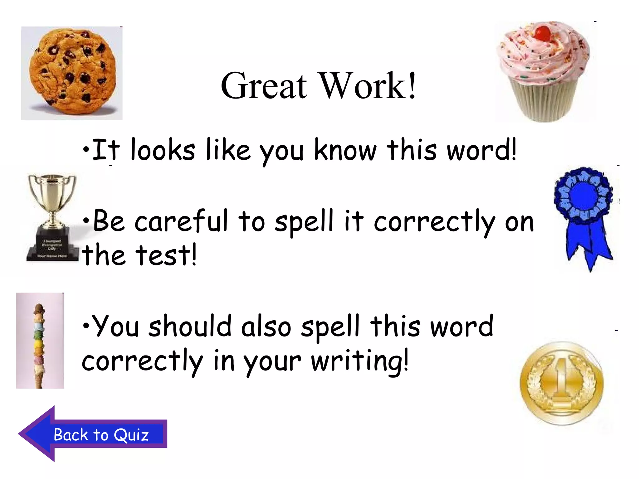 Great Work! It looks like you know this word! Be careful to spell it correctly on the test! You should also spell this word correctly in your writing! Back to Quiz 