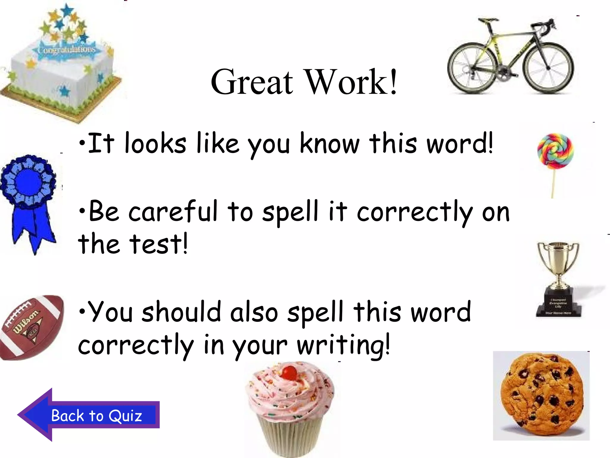 Great Work! It looks like you know this word! Be careful to spell it correctly on the test! You should also spell this word correctly in your writing! Back to Quiz 