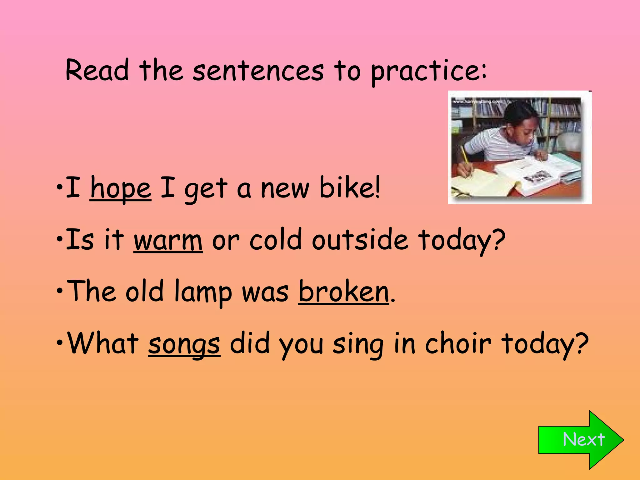 I  hope  I get a new bike! Is it  warm  or cold outside today? The old lamp was  broken . What  songs  did you sing in choir today? Read the sentences to practice: Next 