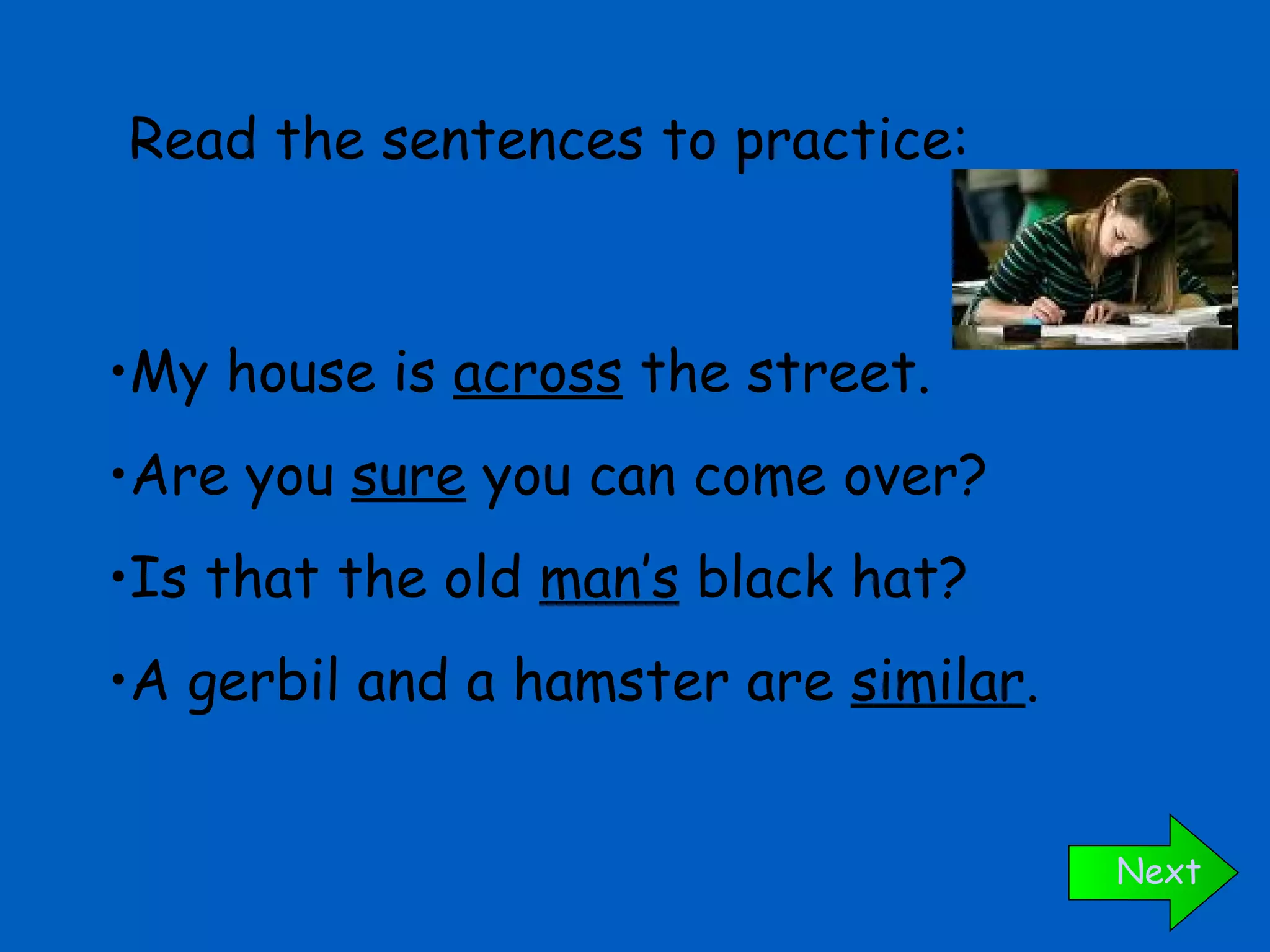 My house is  across  the street. Are you  sure  you can come over? Is that the old  man’s  black hat? A gerbil and a hamster are  similar . Read the sentences to practice: Next 