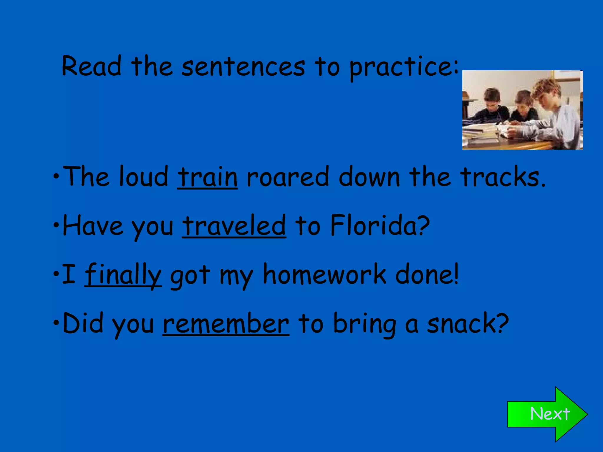 The loud  train  roared down the tracks. Have you  traveled  to Florida? I  finally  got my homework done! Did you  remember  to bring a snack? Read the sentences to practice: Next 