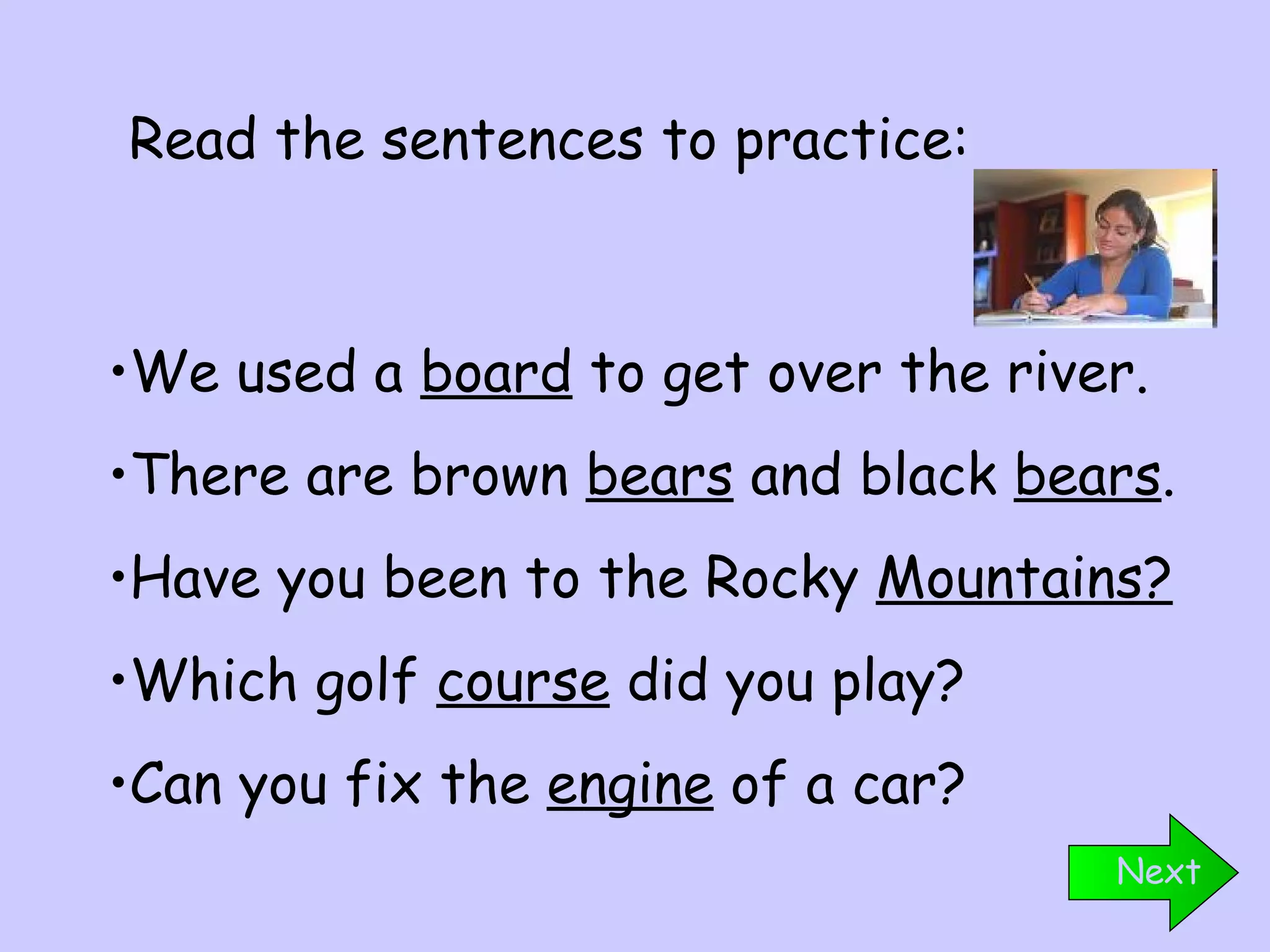 We used a  board  to get over the river. There are brown  bears  and black  bears . Have you been to the Rocky  Mountains? Which golf  course  did you play? Can you fix the  engine  of a car? Read the sentences to practice: Next 