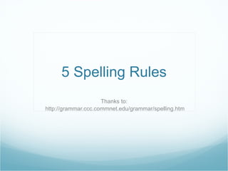 5 Spelling Rules Thanks to:  http://grammar.ccc.commnet.edu/grammar/spelling.htm 