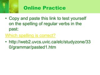Online Practice
• Copy and paste this link to test yourself
on the spelling of regular verbs in the
past:
Which spelling is correct?
• http://web2.uvcs.uvic.ca/elc/studyzone/33
0/grammar/pasted1.htm