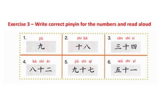 jiǔ shí bā sān shí sì
bā shí èr jiǔ shí qī wǔ shí yī
Exercise 3 – Write correct pinyin for the numbers and read aloud
 