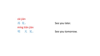 zài jiàn
再 见。 See you later.
míng tiān jiàn
明 天 见。 See you tomorrow.
 