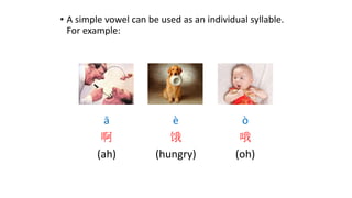 • A simple vowel can be used as an individual syllable.
For example:
ā
啊
(ah)
è
饿
(hungry)
ò
哦
(oh)
 