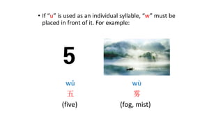 • If “u” is used as an individual syllable, “w” must be
placed in front of it. For example:
wǔ
五
(five)
wù
雾
(fog, mist)
 
