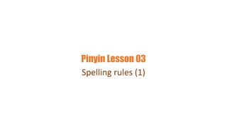 Pinyin Lesson 03
Spelling rules (1)
 