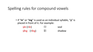 • If “in” or “ing” is used as an individual syllable, “y” is
placed in front of it. For example:
yìn (=ìn) 印 seal
yǐng (=ǐng) 影 shadow
Spelling rules for compound vowels
 