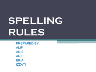 SPELLING
RULES
 PREPARED BY:
 ALIF
 ANIS
 ARIF
 BIHA
 IZZATI
 