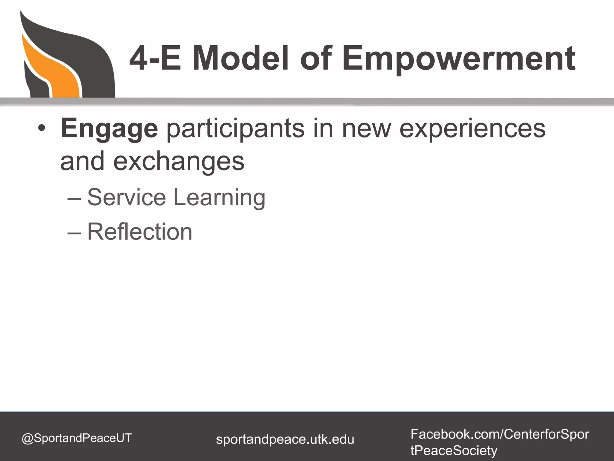 @SportandPeaceUT Facebook.com/CenterforSpor
tPeaceSociety
sportandpeace.utk.edu
4-E Model of Empowerment
• Engage participants in new experiences
and exchanges
– Service Learning
– Reflection
 