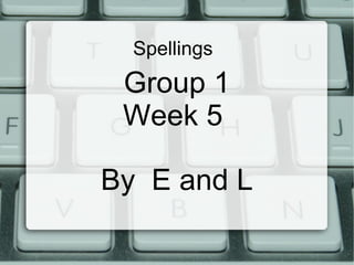 Spellings  Group 1 Week 5  By  E and L 