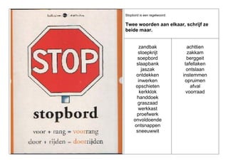 Stopbord is een regelwoord:

Twee woorden aan elkaar, schrijf ze
beide maar.

zandbak
stoepkrijt
soepbord
slaapbank
jaszak
ontdekken
inwerken
opschieten
kerkklok
handdoek
graszaad
werkkast
proefwerk
onvoldoende
ontsnappen
sneeuwwit

achttien
zakkam
berggeit
tafellaken
ontslaan
instemmen
opruimen
afval
voorraad

 