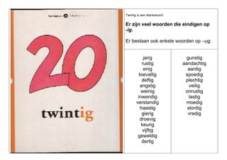 Twintig is een klankwoord:

Er zijn veel woorden die eindigen op
-ig.
Er bestaan ook enkele woorden op –ug.

jarig
rustig
enig
toevallig
deftig
angstig
weinig
inwendig
verstandig
haastig
gierig
droevig
keurig
vijftig
geweldig
dertig

gunstig
aandachtig
aardig
spoedig
plechtig
veilig
onrustig
lastig
moedig
slordig
vredig

 