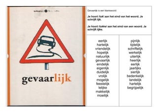 Gevaarlijk is een klankwoord:

Je hoort /luk/ aan het eind van het woord. Je
schrijft lijk.
Je hoort /lukke/ aan het eind van een woord. Je
schrijft lijke.

eerlijk
hartelijk
vriendelijk
hopelijk
natuurlijk
gevaarlijk
eindelijk
eigenlijk
duidelijk
vrolijk
mogelijk
feestelijk
lelijke
makkelijk
moeilijk

pijnlijk
tijdelijk
schriftelijk
werkelijk
uiterlijk
heerlijk
eerlijk
jaarlijks
sierlijk
bedenkelijk
landelijk
hartelijk
begrijpelijk

 