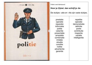Politie is een klankwoord:

Hoor je /(t)sie/, dan schrijf je -tie
De stukjes –atie en –itie zijn vaste stukjes.

prestatie
operatie
reparatie
informatie
politie
vakantie
presentatie
arrestatie
combinatie
imitatie
situatie
conditie
notitie
advertentie
garantie

repetitie
operatie
demonstratie
definitie
portie
contributie
inspectie
variatie
intelligentie

 