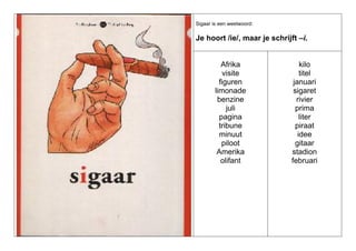 Sigaar is een weetwoord:

Je hoort /ie/, maar je schrijft –i.

Afrika
visite
figuren
limonade
benzine
juli
pagina
tribune
minuut
piloot
Amerika
olifant

kilo
titel
januari
sigaret
rivier
prima
liter
piraat
idee
gitaar
stadion
februari

 