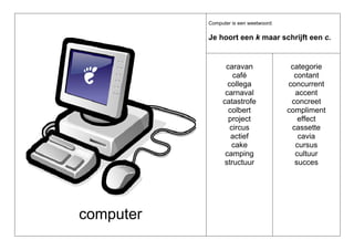 Computer is een weetwoord:

Je hoort een k maar schrijft een c.

caravan
café
collega
carnaval
catastrofe
colbert
project
circus
actief
cake
camping
structuur

computer

categorie
contant
concurrent
accent
concreet
compliment
effect
cassette
cavia
cursus
cultuur
succes

 