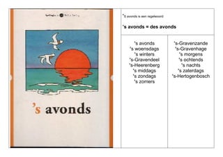 ’S avonds is een regelwoord:
’s avonds = des avonds

’s avonds
’s woensdags
’s winters
’s-Gravendeel
’s-Heerenberg
’s middags
’s zondags
’s zomers

’s-Gravenzande
’s-Gravenhage
’s morgens
’s ochtends
’s nachts
’s zaterdags
’s-Hertogenbosch

 