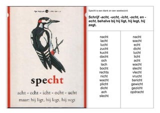 Specht is een klank en een weetwoord:

Schrijf -acht, -ucht, -icht, -ocht, en echt, behalve bij hij ligt, hij legt, hij
zegt.

nacht
lacht
lucht
zucht
kucht
dacht
och
lach
bocht
rechts
nicht
wacht
plicht
dicht
ach
slecht

nacht
wacht
echt
dicht
lucht
licht
acht
wacht
slecht
vlecht
vrucht
bericht
gewicht
gezicht
opdracht

 