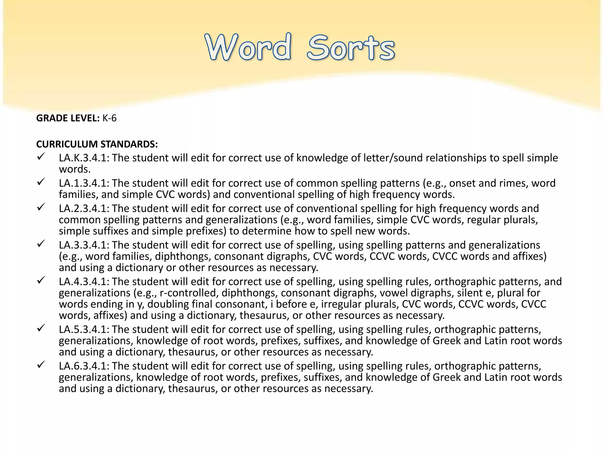Word SortsGRADE LEVEL: K-6CURRICULUM STANDARDS: LA.K.3.4.1: The student will edit for correct use of knowledge of letter/sound relationships to spell simple words.