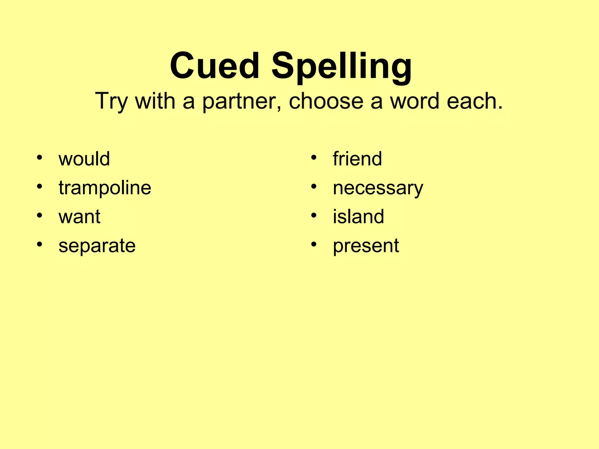 Cued Spelling
Try with a partner, choose a word each.
• would
• trampoline
• want
• separate
• friend
• necessary
• island
• present
 
