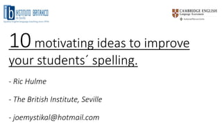 10motivating ideas to improve
your students´ spelling.
- Ric Hulme
- The British Institute, Seville
- joemystikal@hotmail.com
 