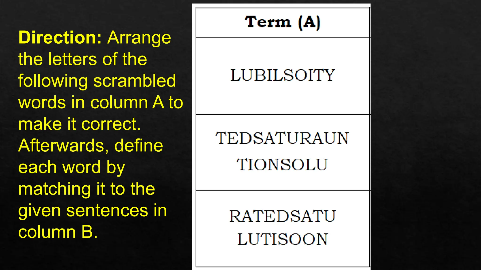 Direction: Arrange
the letters of the
following scrambled
words in column A to
make it correct.
Afterwards, define
each word by
matching it to the
given sentences in
column B.
 