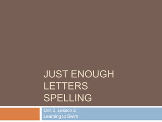 JUST ENOUGH
LETTERS
SPELLING
Unit 3, Lesson 2
Learning to Swim
 