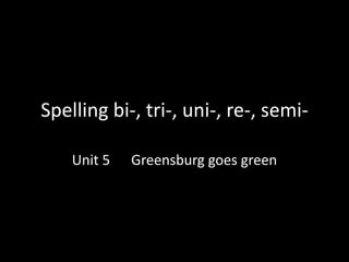 Spelling bi-, tri-, uni-, re-, semi-
Unit 5 Greensburg goes green
 