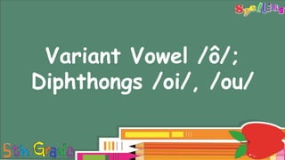 Long Vowels
Variant Vowel /ô/;
Diphthongs /oi/, /ou/
 