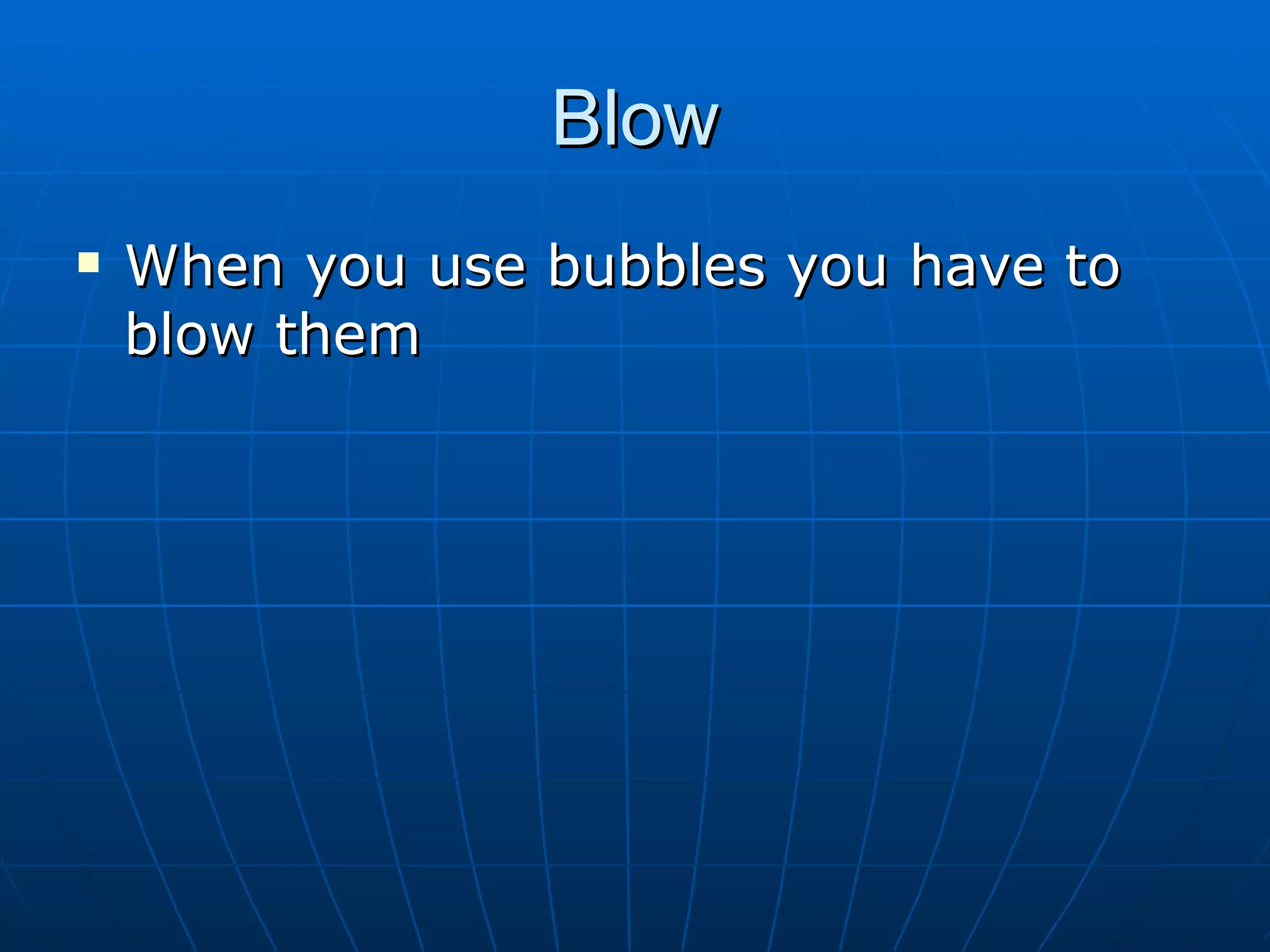 Blow When you use bubbles you have to blow them 