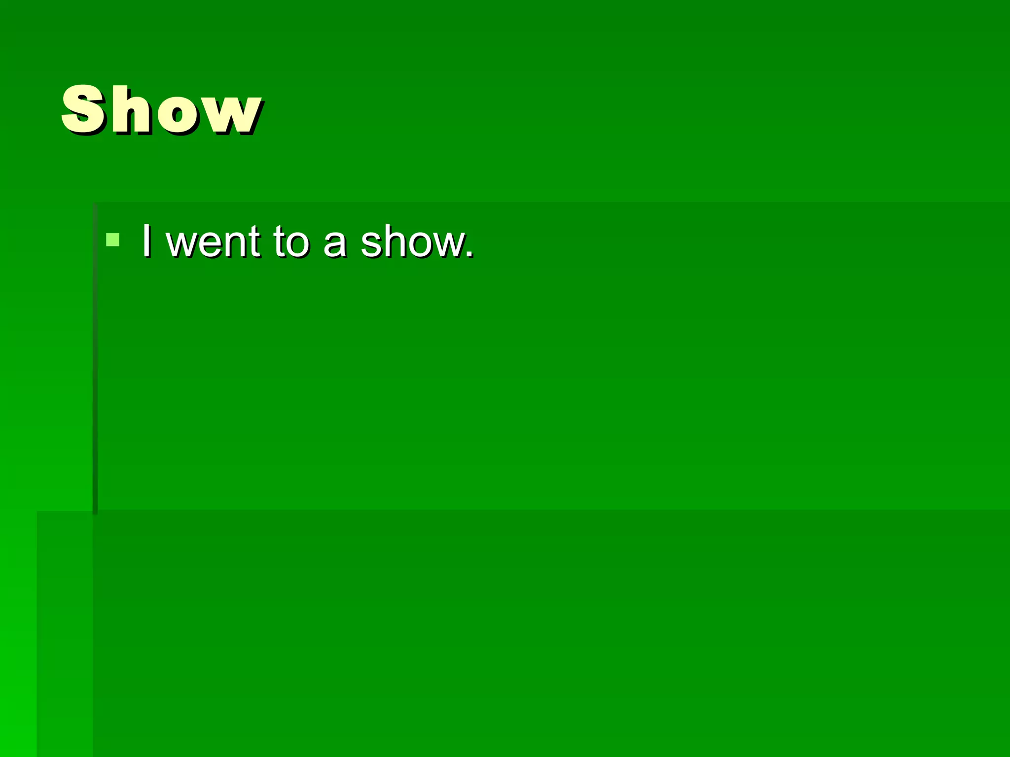 Show I went to a show. 