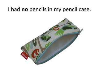 I had no pencils in my pencil case.
 