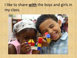 I like to share with the boys and girls in
my class.
 