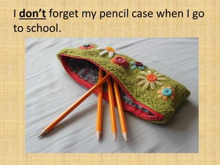 I don’t forget my pencil case when I go
to school.
 