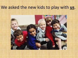 We asked the new kids to play with us.
 