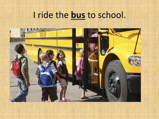 I ride the bus to school.
 