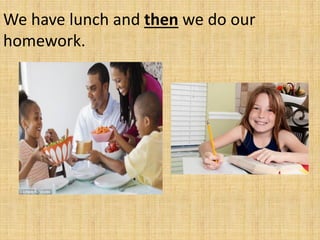 We have lunch and then we do our
homework.
 