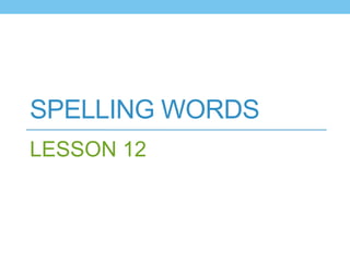 SPELLING WORDS
LESSON 12
 