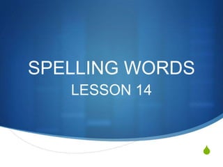 SPELLING WORDS
   LESSON 14



                 S
 