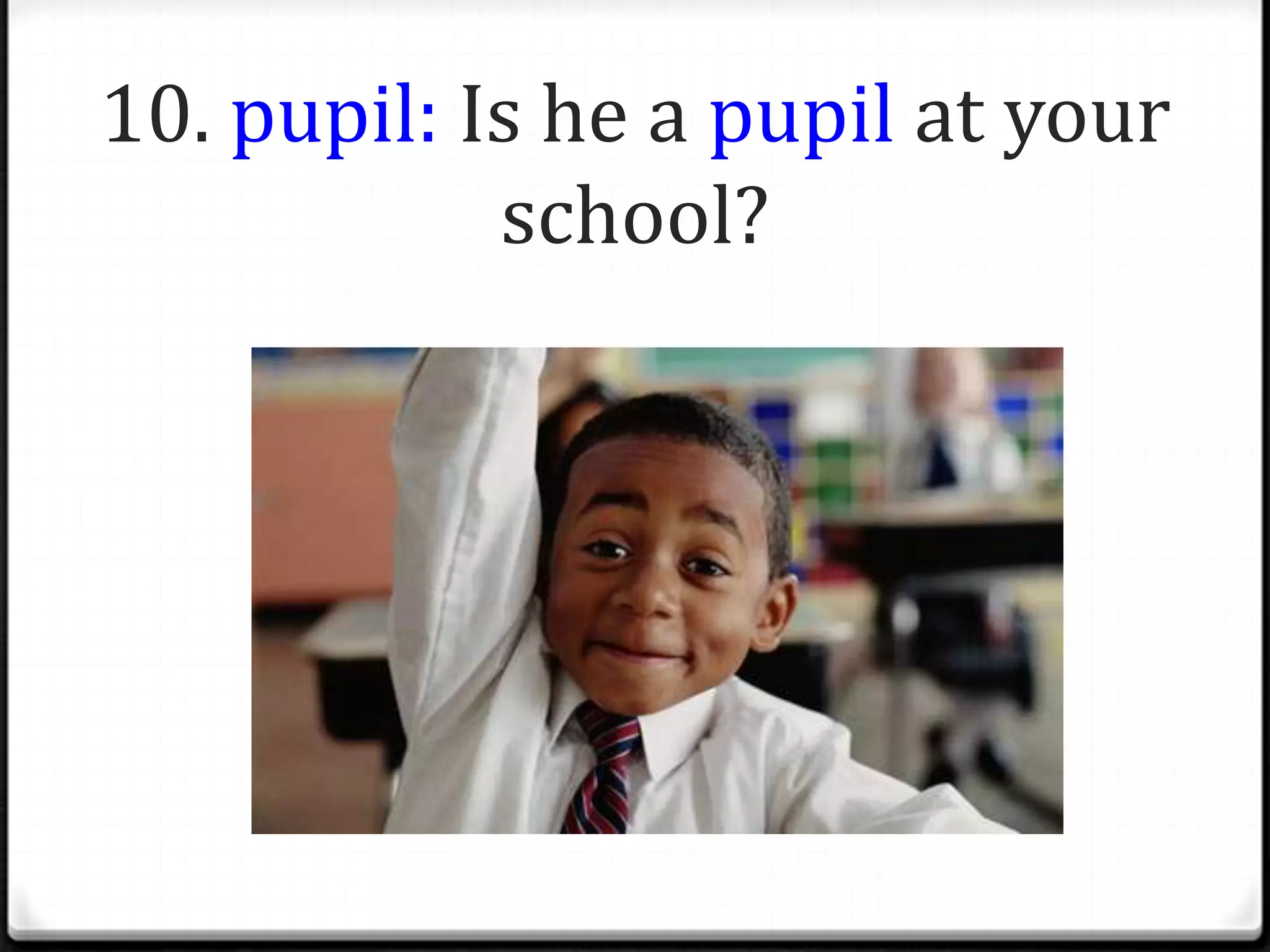 10. pupil: Is he a pupil at your
            school?
 