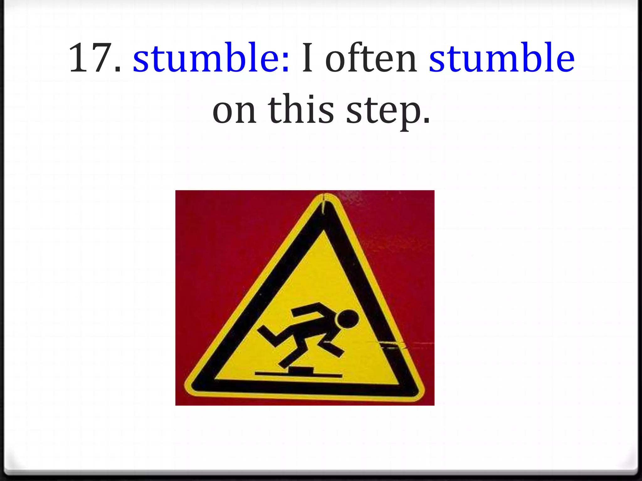 17. stumble: I often stumble
        on this step.
 