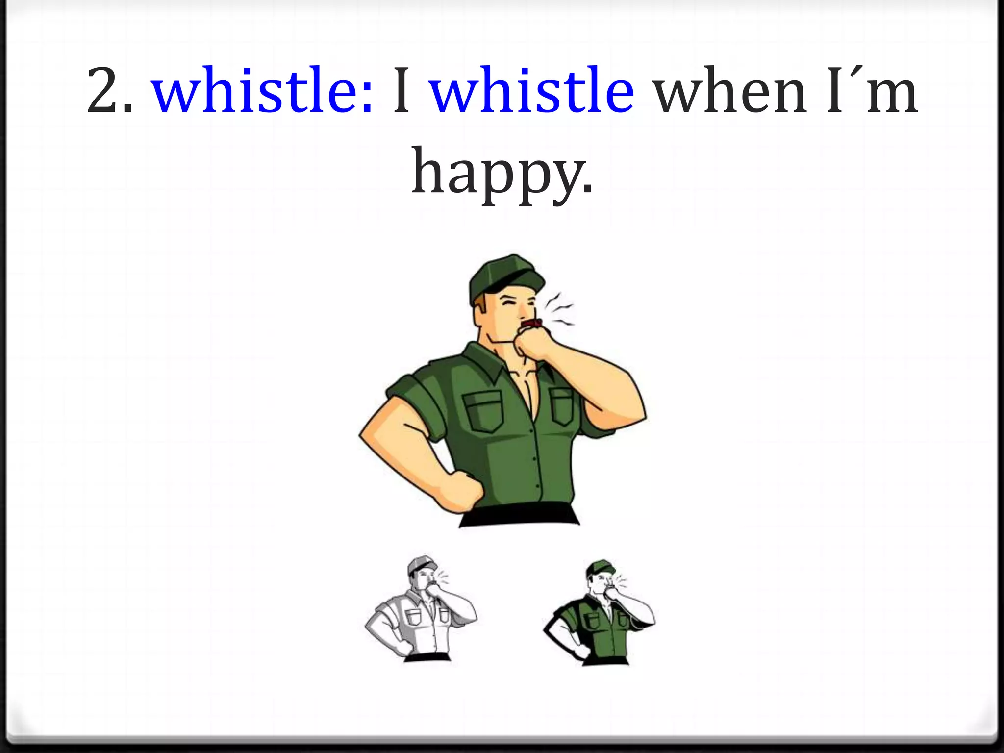 2. whistle: I whistle when I´m
             happy.
 