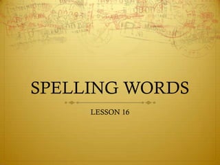 SPELLING WORDS
     LESSON 16
 