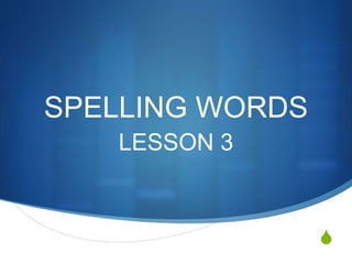 S
SPELLING WORDS
LESSON 3
 